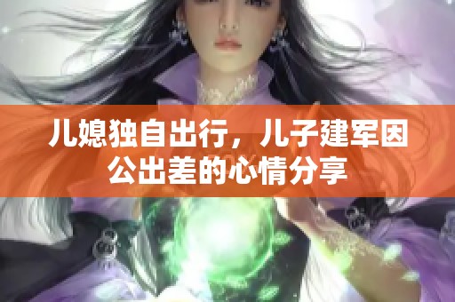 儿媳独自出行，儿子建军因公出差的心情分享