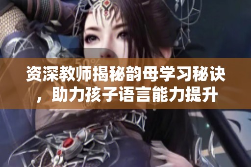 资深教师揭秘韵母学习秘诀，助力孩子语言能力提升
