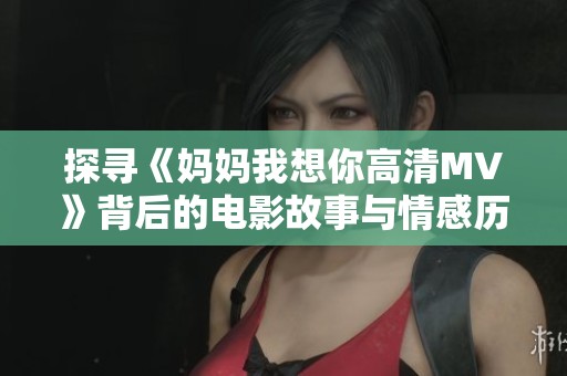 探寻《妈妈我想你高清MV》背后的电影故事与情感历程