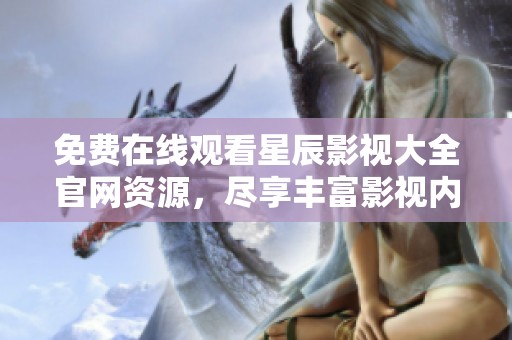 免费在线观看星辰影视大全官网资源，尽享丰富影视内容