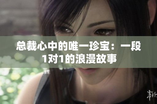 总裁心中的唯一珍宝：一段1对1的浪漫故事