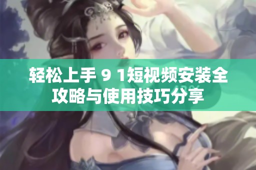 轻松上手 9 1短视频安装全攻略与使用技巧分享