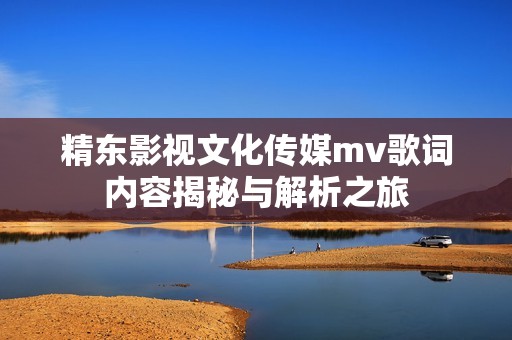 精东影视文化传媒mv歌词内容揭秘与解析之旅