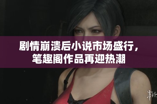 剧情崩溃后小说市场盛行，笔趣阁作品再迎热潮