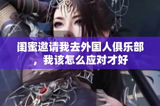 闺蜜邀请我去外国人俱乐部，我该怎么应对才好