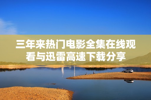 三年来热门电影全集在线观看与迅雷高速下载分享