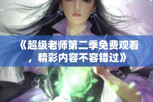 《超级老师第二季免费观看，精彩内容不容错过》