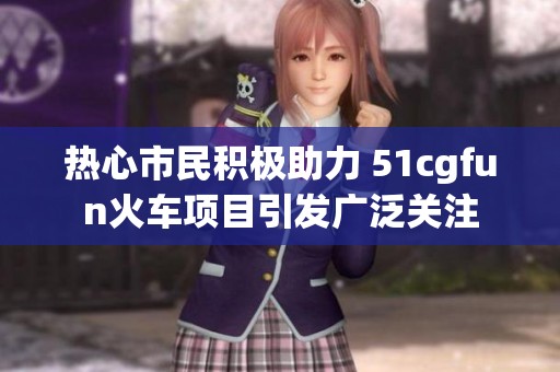 热心市民积极助力 51cgfun火车项目引发广泛关注
