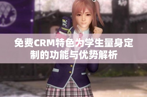 免费CRM特色为学生量身定制的功能与优势解析