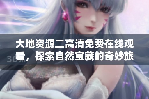 大地资源二高清免费在线观看，探索自然宝藏的奇妙旅程