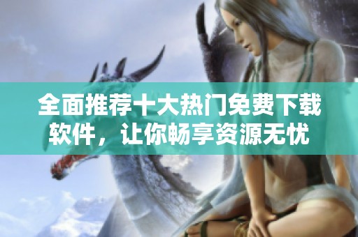 全面推荐十大热门免费下载软件，让你畅享资源无忧