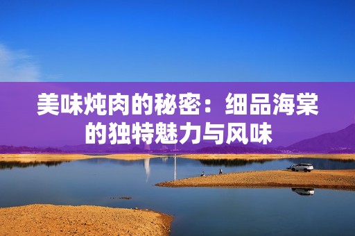 美味炖肉的秘密：细品海棠的独特魅力与风味