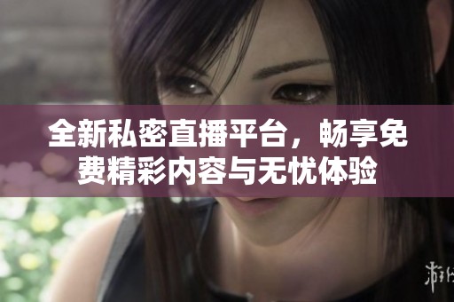 全新私密直播平台，畅享免费精彩内容与无忧体验