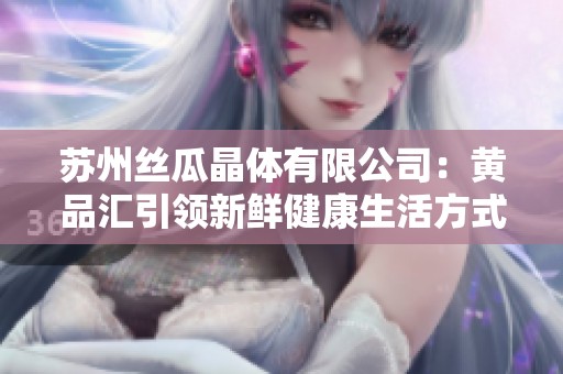 苏州丝瓜晶体有限公司：黄品汇引领新鲜健康生活方式