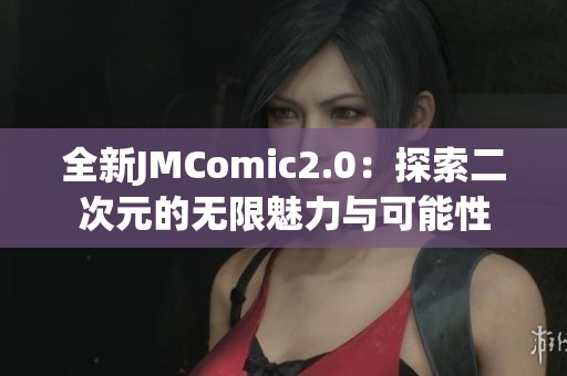全新JMComic2.0：探索二次元的无限魅力与可能性