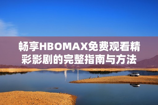 畅享HBOMAX免费观看精彩影剧的完整指南与方法
