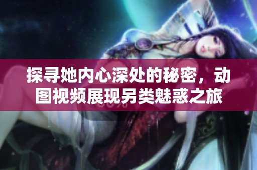 探寻她内心深处的秘密，动图视频展现另类魅惑之旅