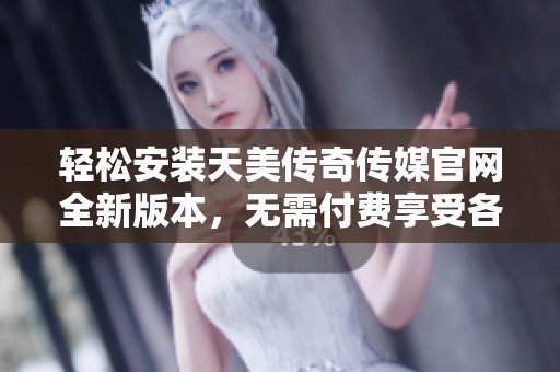 轻松安装天美传奇传媒官网全新版本，无需付费享受各项服务