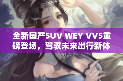 全新国产SUV WEY VV5重磅登场，驾驭未来出行新体验