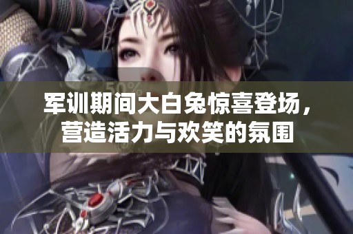 军训期间大白兔惊喜登场，营造活力与欢笑的氛围