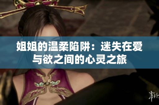 姐姐的温柔陷阱：迷失在爱与欲之间的心灵之旅