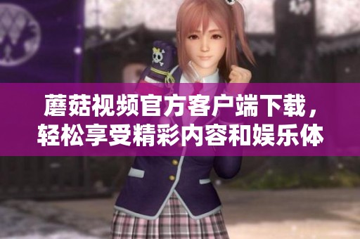 蘑菇视频官方客户端下载，轻松享受精彩内容和娱乐体验