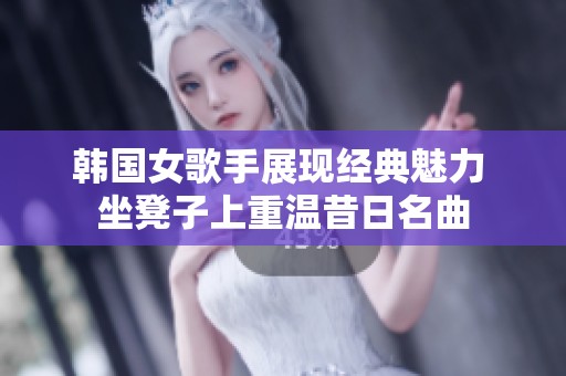 韩国女歌手展现经典魅力 坐凳子上重温昔日名曲
