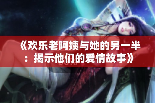 《欢乐老阿姨与她的另一半：揭示他们的爱情故事》