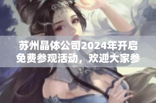 苏州晶体公司2024年开启免费参观活动，欢迎大家参与