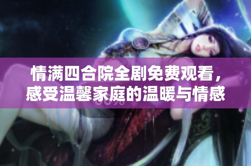 情满四合院全剧免费观看，感受温馨家庭的温暖与情感