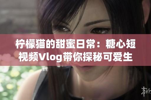 柠檬猫的甜蜜日常：糖心短视频Vlog带你探秘可爱生活
