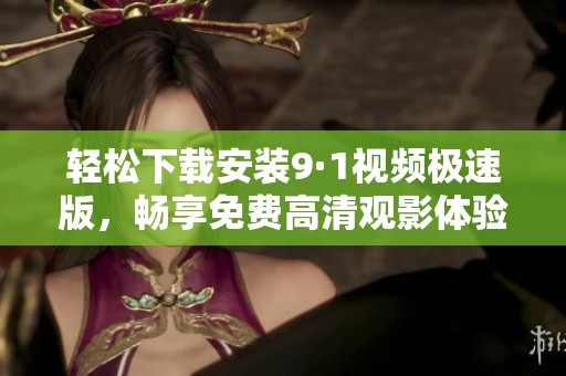 轻松下载安装9·1视频极速版，畅享免费高清观影体验