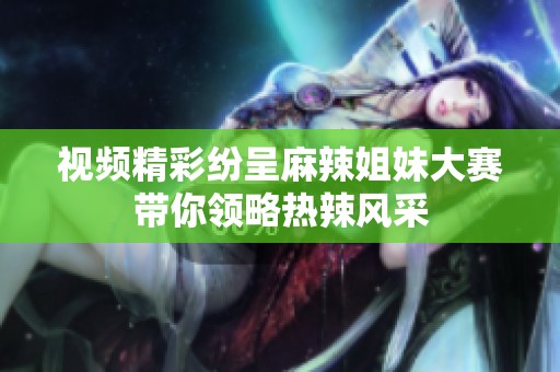 视频精彩纷呈麻辣姐妹大赛带你领略热辣风采