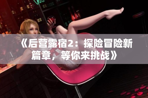 《后营露宿2：探险冒险新篇章，等你来挑战》
