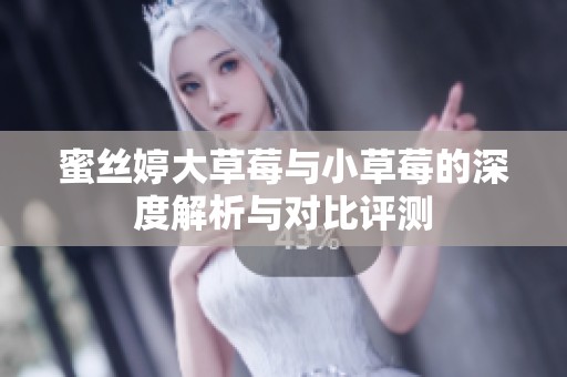 蜜丝婷大草莓与小草莓的深度解析与对比评测