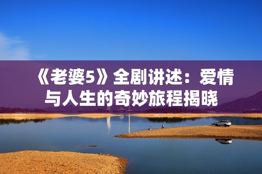 《老婆5》全剧讲述：爱情与人生的奇妙旅程揭晓