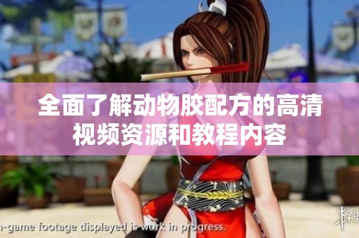 全面了解动物胶配方的高清视频资源和教程内容