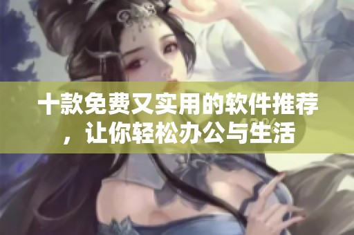 十款免费又实用的软件推荐，让你轻松办公与生活