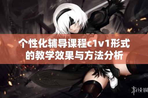 个性化辅导课程c1v1形式的教学效果与方法分析