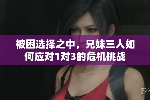 被困选择之中，兄妹三人如何应对1对3的危机挑战
