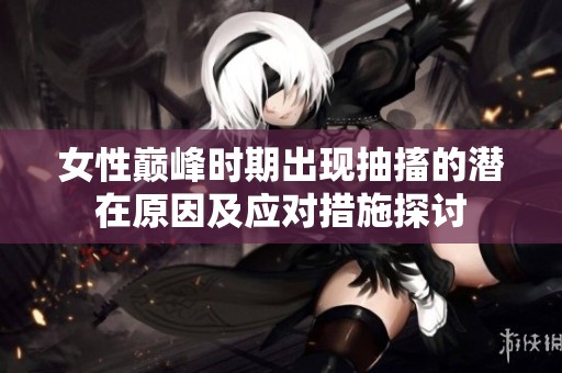 女性巅峰时期出现抽搐的潜在原因及应对措施探讨