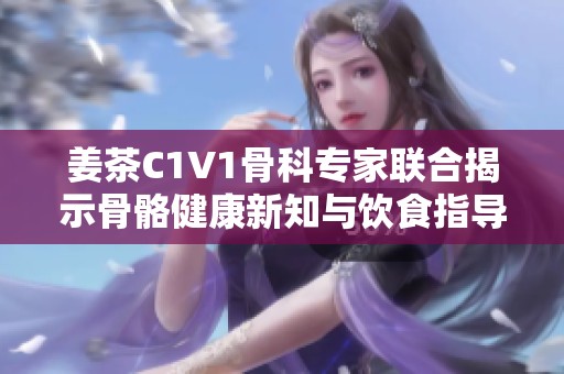 姜茶C1V1骨科专家联合揭示骨骼健康新知与饮食指导