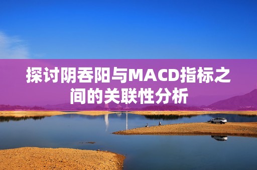 探讨阴吞阳与MACD指标之间的关联性分析