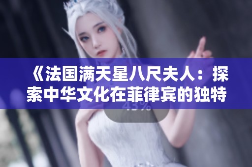 《法国满天星八尺夫人：探索中华文化在菲律宾的独特影响》