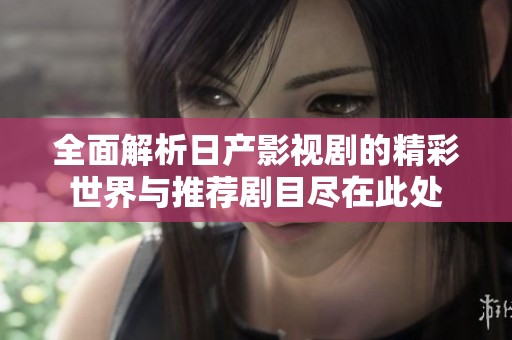 全面解析日产影视剧的精彩世界与推荐剧目尽在此处