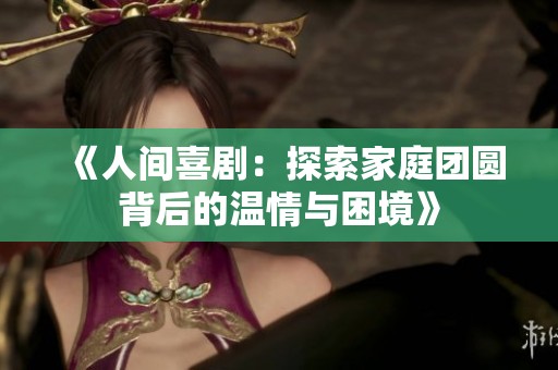 《人间喜剧：探索家庭团圆背后的温情与困境》