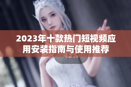 2023年十款热门短视频应用安装指南与使用推荐