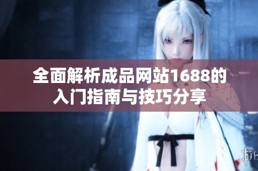 全面解析成品网站1688的入门指南与技巧分享