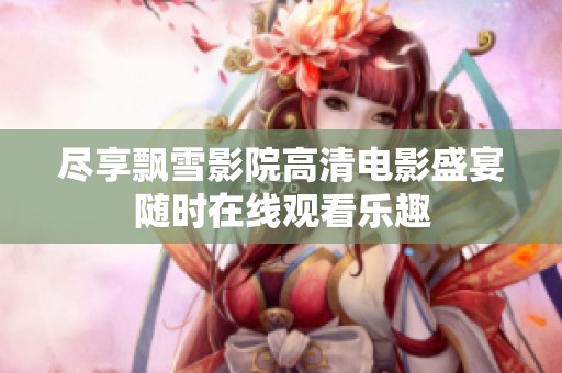 尽享飘雪影院高清电影盛宴随时在线观看乐趣