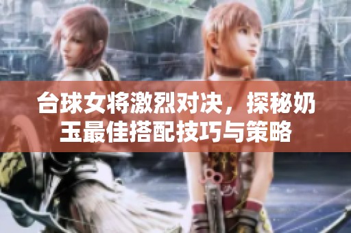 台球女将激烈对决，探秘奶玉最佳搭配技巧与策略